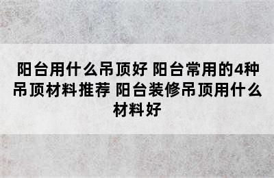 阳台用什么吊顶好 阳台常用的4种吊顶材料推荐 阳台装修吊顶用什么材料好